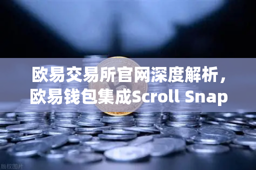 欧易交易所官网深度解析，欧易钱包集成Scroll Snap，如何颠覆你的Layer2体验？-第1张图片-欧易交易所