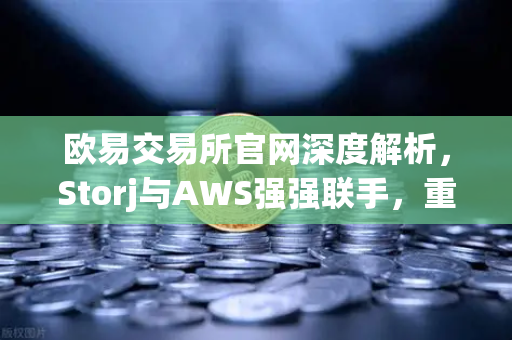 欧易交易所官网深度解析，Storj与AWS强强联手，重塑去中心化存储新格局-第1张图片-欧易交易所
