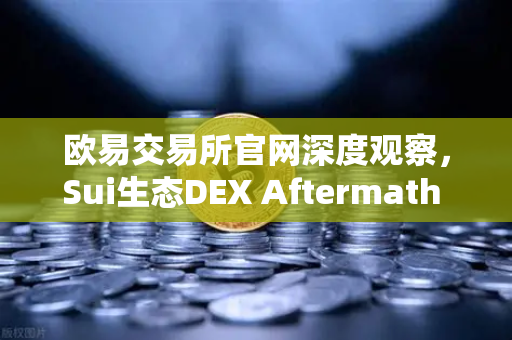 欧易交易所官网深度观察，Sui生态DEX Aftermath Finance TVL突破5000万美元，DeFi新浪潮来袭