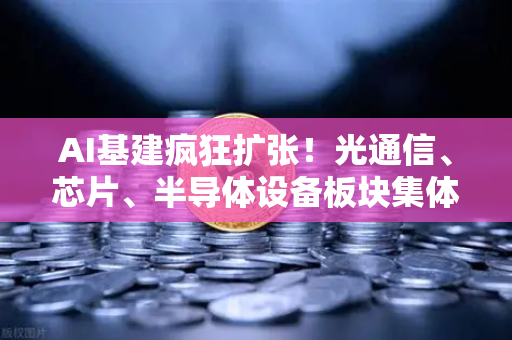 AI基建疯狂扩张！光通信、芯片、半导体设备板块集体狂飙，欧易交易所官网解析投资新风向