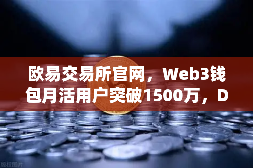 欧易交易所官网，Web3钱包月活用户突破1500万，DApp交互次数创历史新高