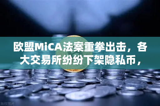 欧盟MiCA法案重拳出击，各大交易所纷纷下架隐私币，欧易如何应对合规风暴？