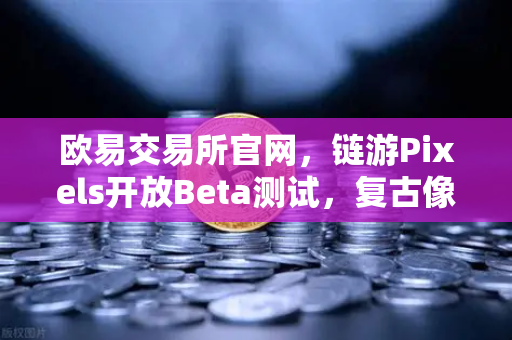 欧易交易所官网，链游Pixels开放Beta测试，复古像素风吸引大量玩家-第1张图片-欧易交易所