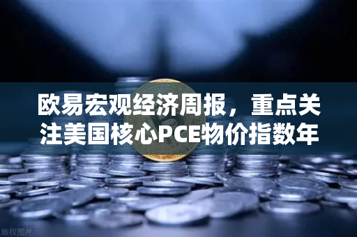 欧易宏观经济周报，重点关注美国核心PCE物价指数年率，市场风向要变？-第1张图片-欧易交易所