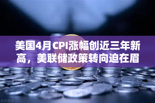 美国4月CPI涨幅创近三年新高，美联储政策转向迫在眉睫，币圈何去何从？-第1张图片-欧易交易所