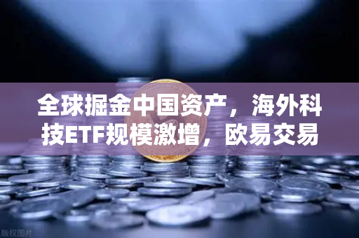 全球掘金中国资产，海外科技ETF规模激增，欧易交易所成数字桥头堡