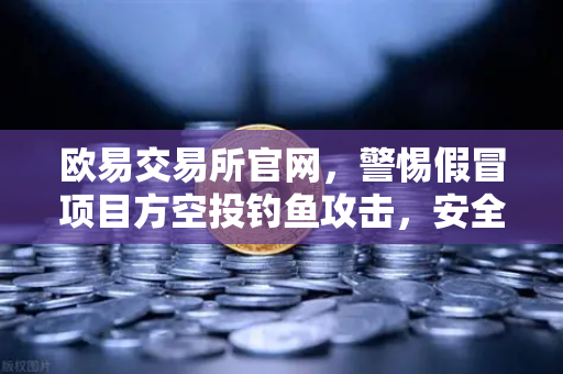 欧易交易所官网，警惕假冒项目方空投钓鱼攻击，安全交易指南