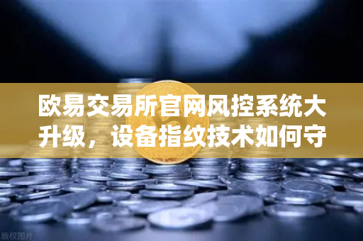 欧易交易所官网风控系统大升级，设备指纹技术如何守护你的数字资产安全？
