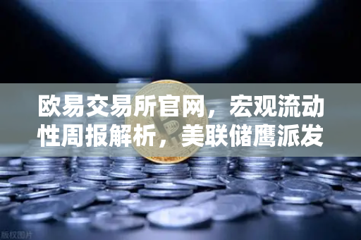 欧易交易所官网，宏观流动性周报解析，美联储鹰派发言让降息预期彻底落空