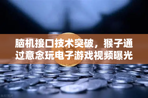 脑机接口技术突破，猴子通过意念玩电子游戏视频曝光，科技新纪元已来？