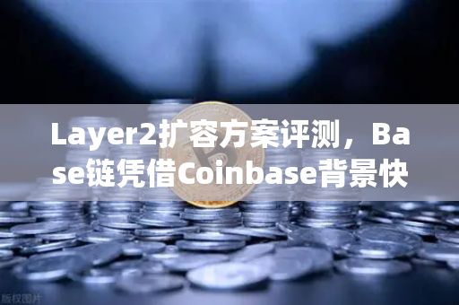 Layer2扩容方案评测，Base链凭借Coinbase背景快速崛起，欧易交易所生态如何借势？-第1张图片-欧易交易所
