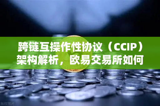 跨链互操作性协议（CCIP）架构解析，欧易交易所如何打通区块链孤岛