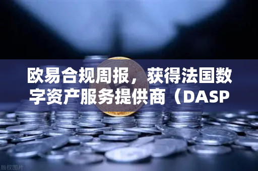 欧易合规周报，获得法国数字资产服务提供商（DASP）注册批准，全球合规再下一城-第1张图片-欧易交易所