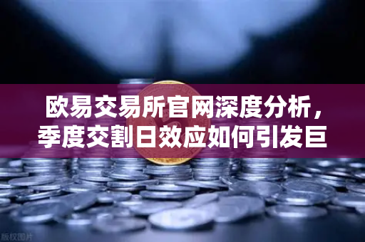 欧易交易所官网深度分析，季度交割日效应如何引发巨量看跌期权压制价格反弹？