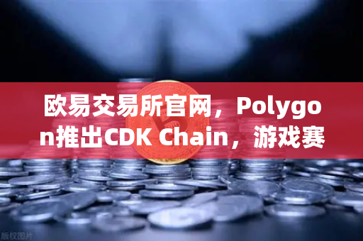 欧易交易所官网，Polygon推出CDK Chain，游戏赛道迎来技术革命