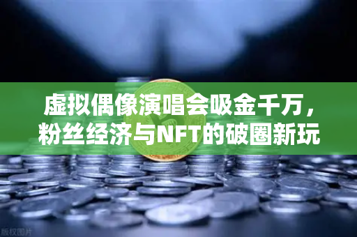 虚拟偶像演唱会吸金千万，粉丝经济与NFT的破圈新玩法