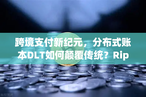 跨境支付新纪元，分布式账本DLT如何颠覆传统？Ripple vs Stellar深度对比
