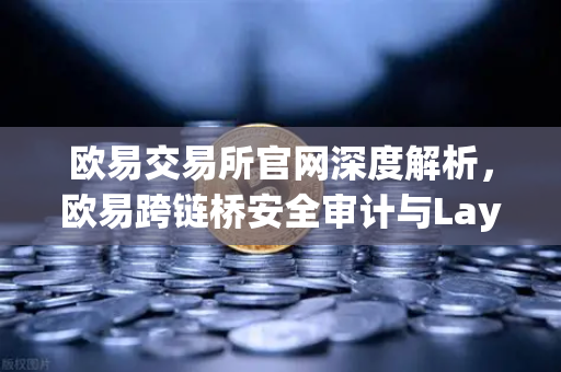 欧易交易所官网深度解析，欧易跨链桥安全审计与LayerZero V2架构安全性测评