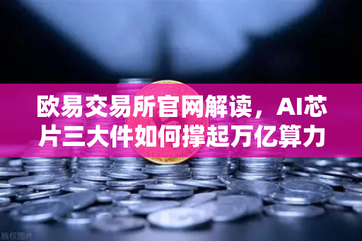 欧易交易所官网解读，AI芯片三大件如何撑起万亿算力时代？加密算力代币价值正在重估