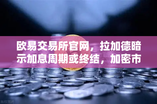 欧易交易所官网，拉加德暗示加息周期或终结，加密市场迎来新变局？