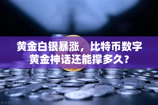 黄金白银暴涨，比特币数字黄金神话还能撑多久？