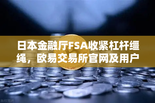 日本金融厅FSA收紧杠杆缰绳，欧易交易所官网及用户需警惕高倍神话的终结