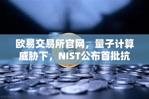 欧易交易所官网，量子计算威胁下，NIST公布首批抗量子加密算法标准