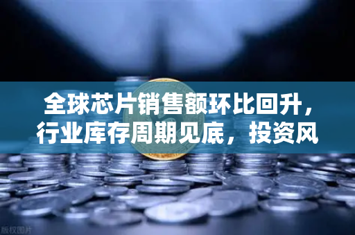 全球芯片销售额环比回升，行业库存周期见底，投资风向标已至？