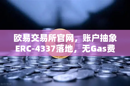 欧易交易所官网，账户抽象ERC-4337落地，无Gas费交易时代降临