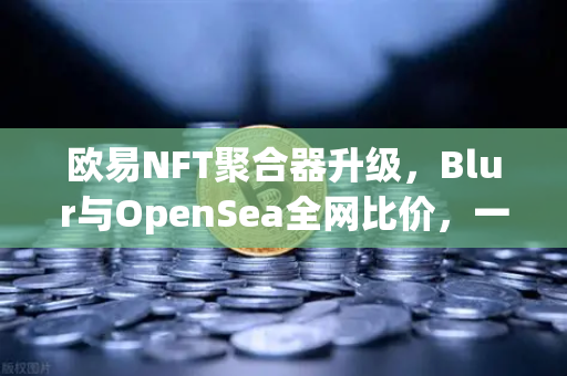 欧易NFT聚合器升级，Blur与OpenSea全网比价，一键扫货，玩转数字藏品新纪元