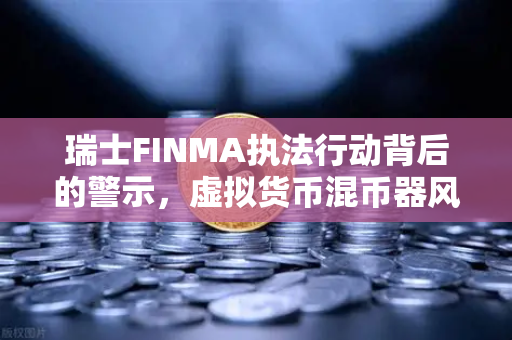 瑞士FINMA执法行动背后的警示，虚拟货币混币器风险与合规选择-第1张图片-欧易交易所
