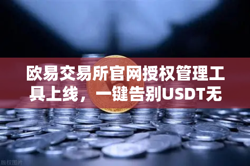 欧易交易所官网授权管理工具上线，一键告别USDT无限额授权隐患，资产安全再升级