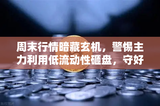 周末行情暗藏玄机，警惕主力利用低流动性砸盘，守好你的欧易交易所仓位