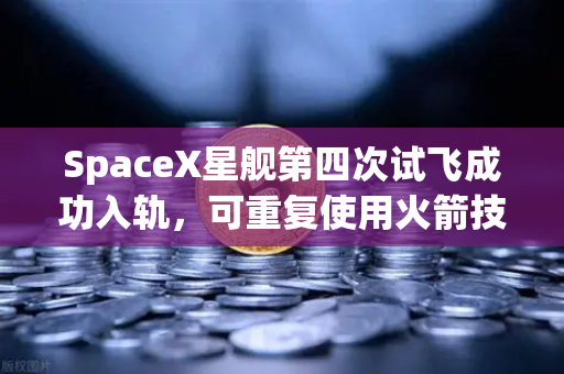 SpaceX星舰第四次试飞成功入轨，可重复使用火箭技术迈入新纪元