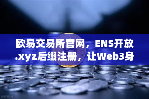 欧易交易所官网，ENS开放.xyz后缀注册，让Web3身份体系更亲民