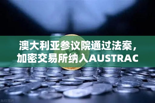 澳大利亚参议院通过法案，加密交易所纳入AUSTRAC监管，欧易交易所或将面临新合规挑战