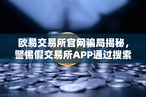 欧易交易所官网骗局揭秘，警惕假交易所APP通过搜索引擎广告渗透