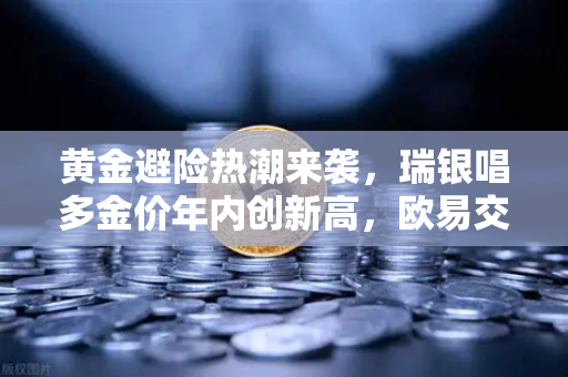 黄金避险热潮来袭，瑞银唱多金价年内创新高，欧易交易所下载新机遇