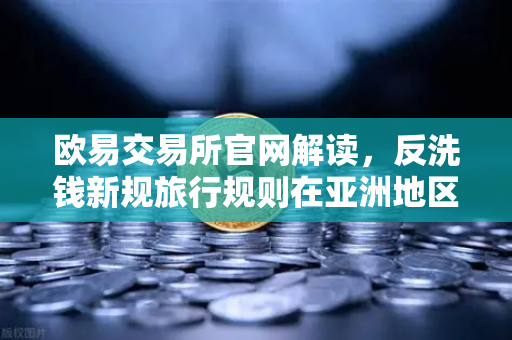 欧易交易所官网解读，反洗钱新规旅行规则在亚洲地区的执行现状与影响-第1张图片-欧易交易所
