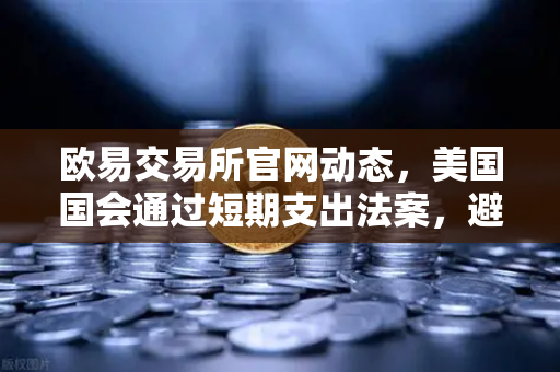 欧易交易所官网动态，美国国会通过短期支出法案，避免政府停摆危机