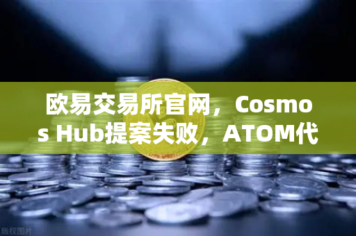 欧易交易所官网，Cosmos Hub提案失败，ATOM代币价格应声下跌，市场震动几何？