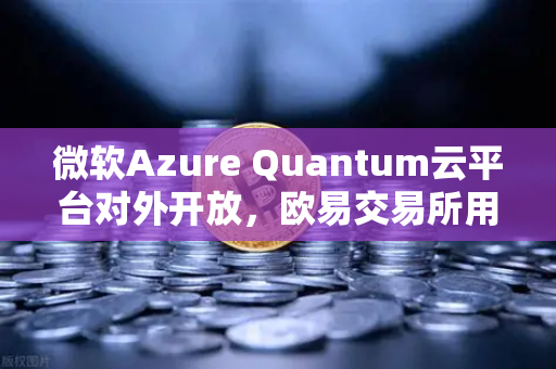 微软Azure Quantum云平台对外开放，欧易交易所用户抢先体验量子计算新纪元