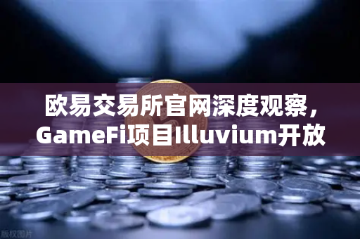 欧易交易所官网深度观察，GameFi项目Illuvium开放公测，高品质画面引玩家狂热追捧